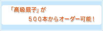 「高級扇子」が500本からオーダー可能！