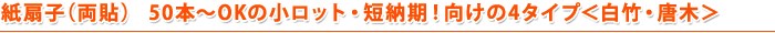 紙扇子（両貼） 50本～OKの小ロット・短納期！向けの4タイプ＜白竹・唐木＞