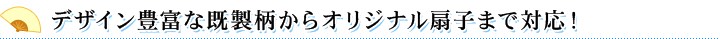 デザイン豊富な既製柄からオリジナル扇子まで対応！