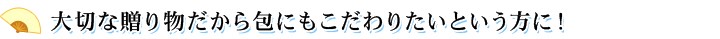 大切な贈り物だから包にもこだわりたいという方に！