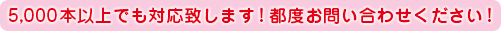 1000本以上でも対応致します。都度お問い合わせ下さい！