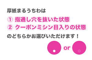 厚紙まるうちわは指通し穴を抜いた状態かクーポンミシン目入りか選べます